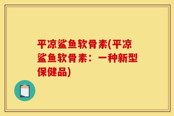 平凉鲨鱼软骨素(平凉鲨鱼软骨素：一种新型保健品)