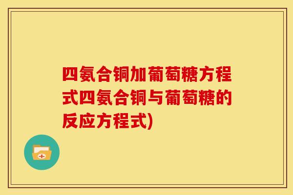四氨合铜加葡萄糖方程式四氨合铜与葡萄糖的反应方程式)