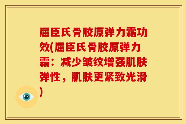 屈臣氏骨胶原弹力霜功效(屈臣氏骨胶原弹力霜：减少皱纹增强肌肤弹性，肌肤更紧致光滑)