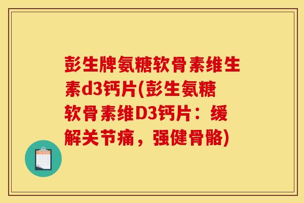 彭生牌氨糖软骨素维生素d3钙片(彭生氨糖软骨素维D3钙片：缓解关节痛，强健骨骼)