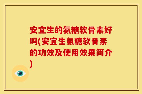 安宜生的氨糖软骨素好吗(安宜生氨糖软骨素的功效及使用效果简介)