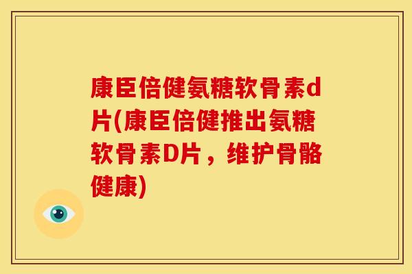 康臣倍健氨糖软骨素d片(康臣倍健推出氨糖软骨素D片，维护骨骼健康)