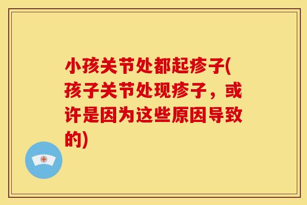 小孩关节处都起疹子(孩子关节处现疹子，或许是因为这些原因导致的)