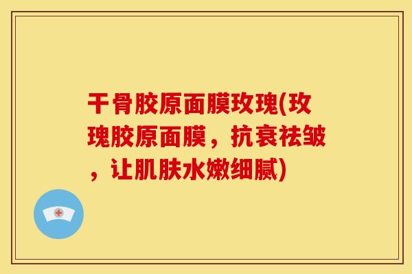干骨胶原面膜玫瑰(玫瑰胶原面膜，抗衰祛皱，让肌肤水嫩细腻)