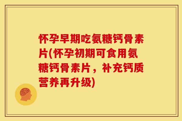 怀孕早期吃氨糖钙骨素片(怀孕初期可食用氨糖钙骨素片，补充钙质营养再升级)