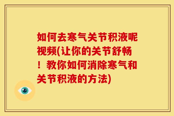 如何去寒气关节积液呢视频(让你的关节舒畅！教你如何消除寒气和关节积液的方法)