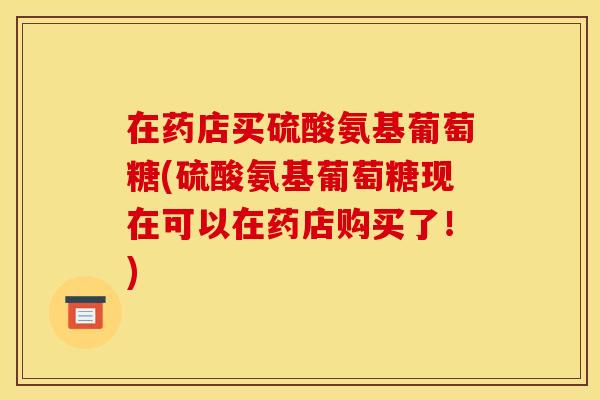 在药店买硫酸氨基葡萄糖(硫酸氨基葡萄糖现在可以在药店购买了！)