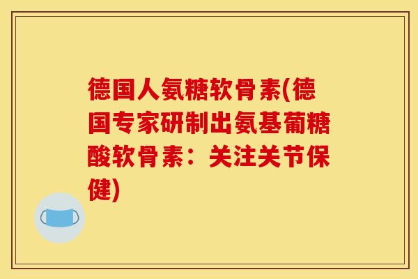 德国人氨糖软骨素(德国专家研制出氨基葡糖酸软骨素：关注关节保健)