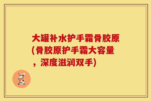 大罐补水护手霜骨胶原(骨胶原护手霜大容量，深度滋润双手)