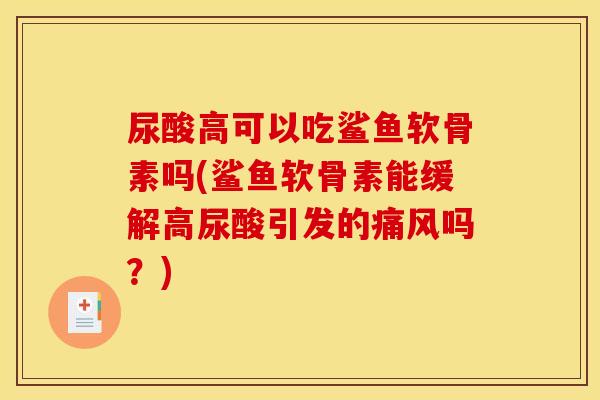 尿酸高可以吃鲨鱼软骨素吗(鲨鱼软骨素能缓解高尿酸引发的痛风吗？)