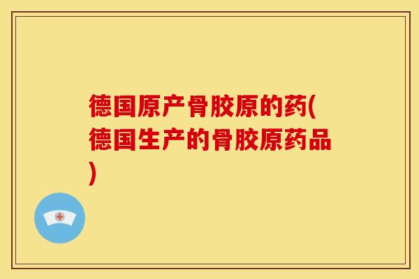 德国原产骨胶原的药(德国生产的骨胶原药品)
