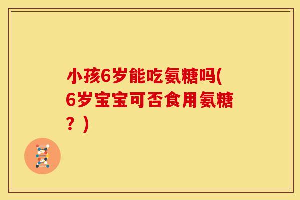 小孩6岁能吃氨糖吗(6岁宝宝可否食用氨糖？)