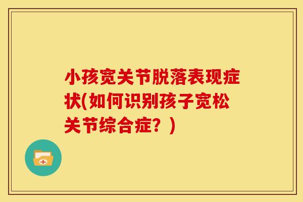 小孩宽关节脱落表现症状(如何识别孩子宽松关节综合症？)