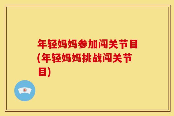 年轻妈妈参加闯关节目(年轻妈妈挑战闯关节目)