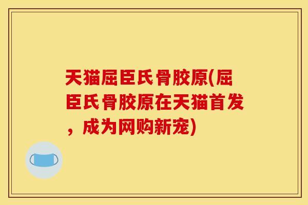 天猫屈臣氏骨胶原(屈臣氏骨胶原在天猫首发，成为网购新宠)