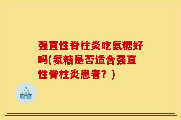 强直性脊柱炎吃氨糖好吗(氨糖是否适合强直性脊柱炎患者？)