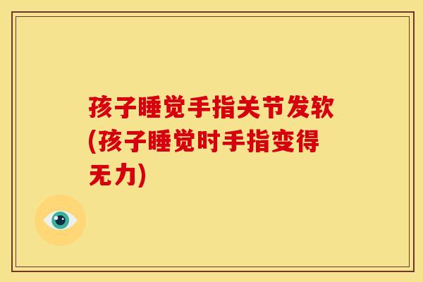 孩子睡觉手指关节发软(孩子睡觉时手指变得无力)
