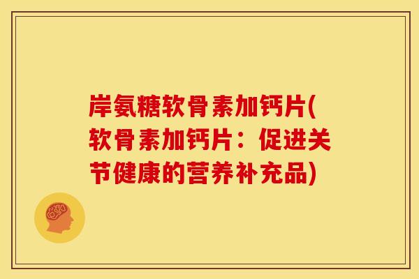 岸氨糖软骨素加钙片(软骨素加钙片：促进关节健康的营养补充品)