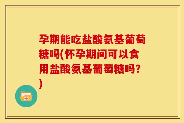 孕期能吃盐酸氨基葡萄糖吗(怀孕期间可以食用盐酸氨基葡萄糖吗？)