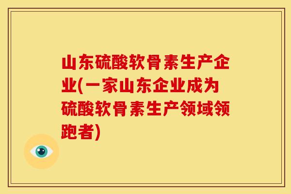 山东硫酸软骨素生产企业(一家山东企业成为硫酸软骨素生产领域领跑者)