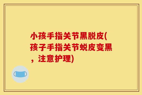 小孩手指关节黑脱皮(孩子手指关节蜕皮变黑，注意护理)