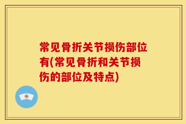 常见骨折关节损伤部位有(常见骨折和关节损伤的部位及特点)