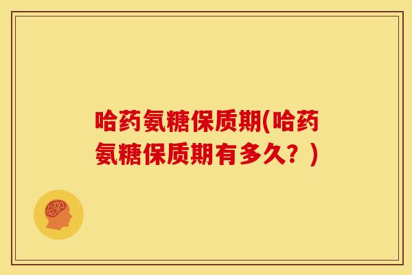 哈药氨糖保质期(哈药氨糖保质期有多久？)