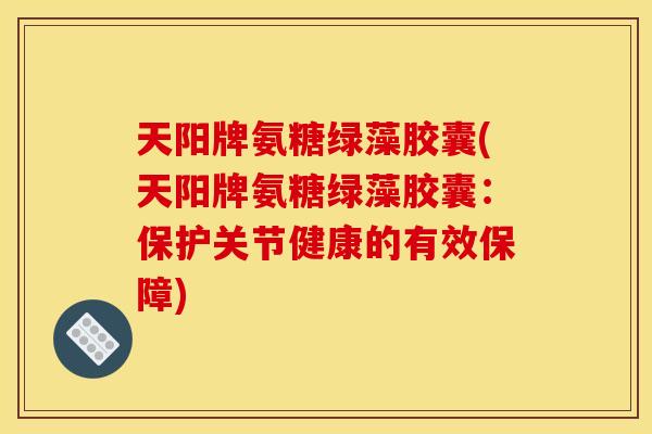 天阳牌氨糖绿藻胶囊(天阳牌氨糖绿藻胶囊：保护关节健康的有效保障)