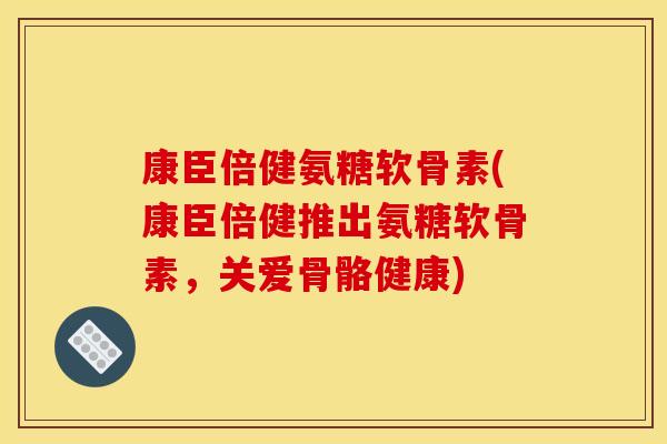 康臣倍健氨糖软骨素(康臣倍健推出氨糖软骨素，关爱骨骼健康)