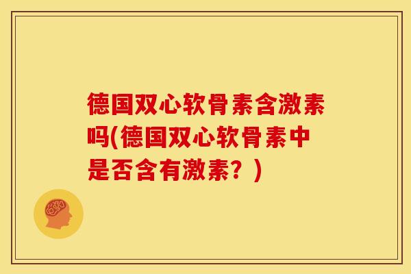 德国双心软骨素含激素吗(德国双心软骨素中是否含有激素？)
