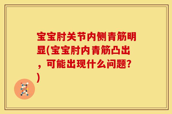 宝宝肘关节内侧青筋明显(宝宝肘内青筋凸出，可能出现什么问题？)