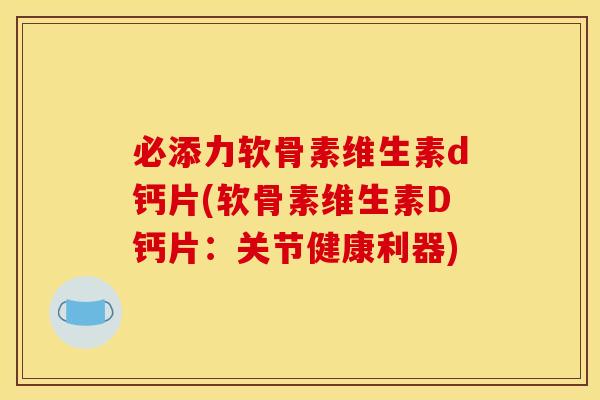 必添力软骨素维生素d钙片(软骨素维生素D钙片：关节健康利器)