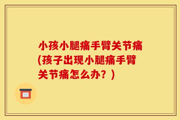 小孩小腿痛手臂关节痛(孩子出现小腿痛手臂关节痛怎么办？)