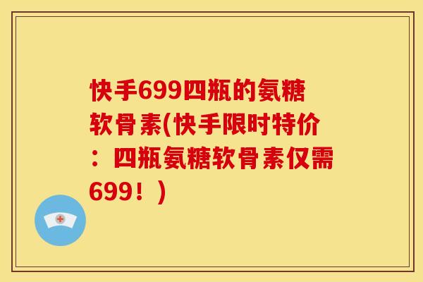 快手699四瓶的氨糖软骨素(快手限时特价：四瓶氨糖软骨素仅需699！)