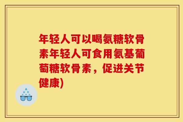年轻人可以喝氨糖软骨素年轻人可食用氨基葡萄糖软骨素，促进关节健康)