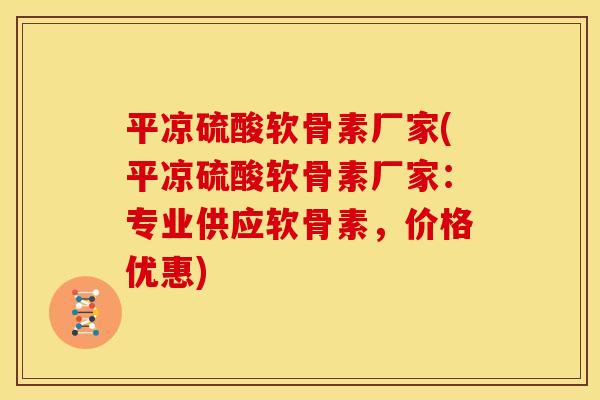 平凉硫酸软骨素厂家(平凉硫酸软骨素厂家：专业供应软骨素，价格优惠)