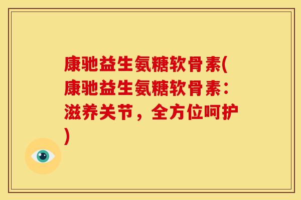 康驰益生氨糖软骨素(康驰益生氨糖软骨素：滋养关节，全方位呵护)