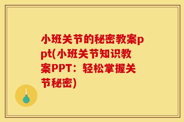 小班关节的秘密教案ppt(小班关节知识教案PPT：轻松掌握关节秘密)