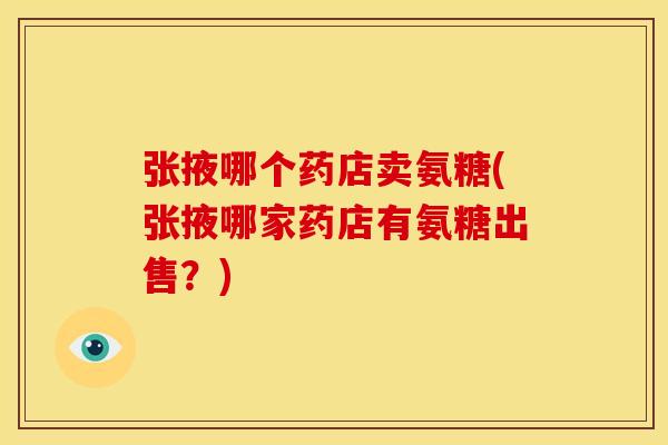 张掖哪个药店卖氨糖(张掖哪家药店有氨糖出售？)