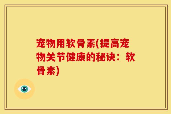 宠物用软骨素(提高宠物关节健康的秘诀：软骨素)