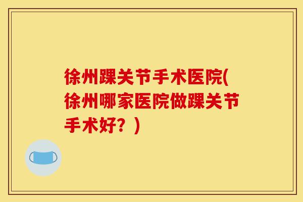 徐州踝关节手术医院(徐州哪家医院做踝关节手术好？)