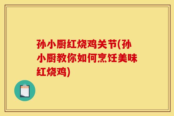 孙小厨红烧鸡关节(孙小厨教你如何烹饪美味红烧鸡)