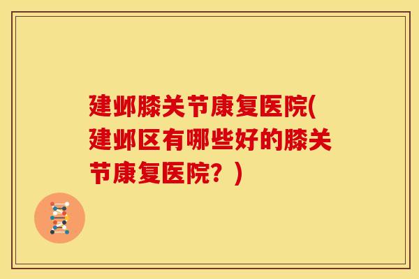 建邺膝关节康复医院(建邺区有哪些好的膝关节康复医院？)