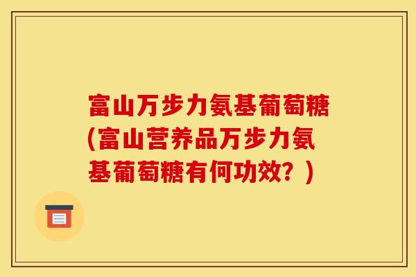 富山万步力氨基葡萄糖(富山营养品万步力氨基葡萄糖有何功效？)