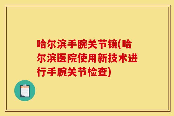 哈尔滨手腕关节镜(哈尔滨医院使用新技术进行手腕关节检查)