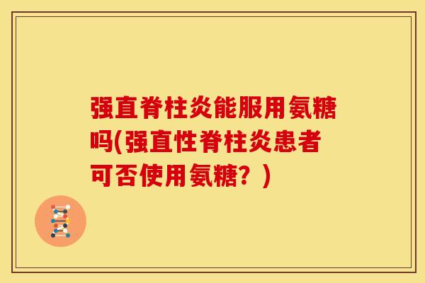 强直脊柱炎能服用氨糖吗(强直性脊柱炎患者可否使用氨糖？)