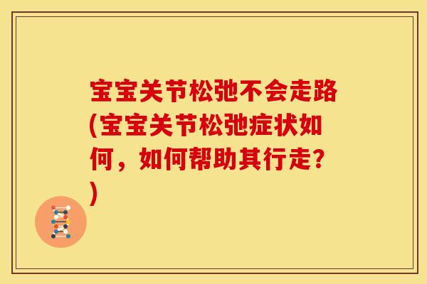 宝宝关节松弛不会走路(宝宝关节松弛症状如何，如何帮助其行走？)