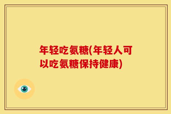 年轻吃氨糖(年轻人可以吃氨糖保持健康)