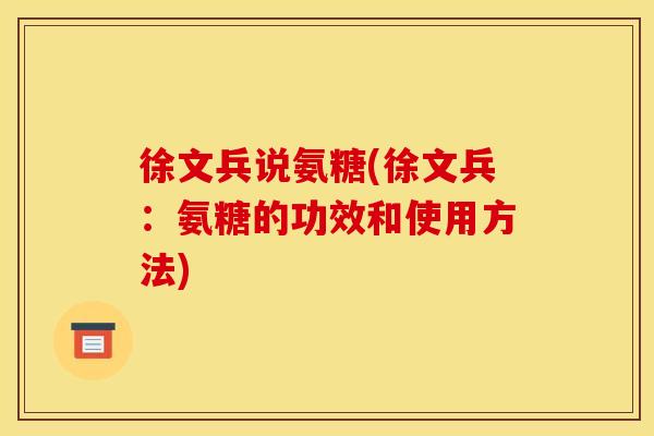 徐文兵说氨糖(徐文兵：氨糖的功效和使用方法)