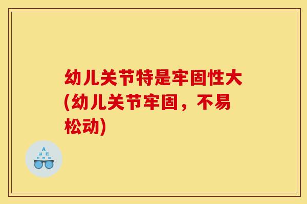 幼儿关节特是牢固性大(幼儿关节牢固，不易松动)